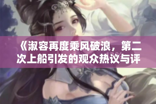 《淑容再度乘风破浪，第二次上船引发的观众热议与评分》