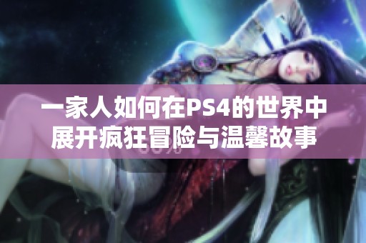一家人如何在PS4的世界中展开疯狂冒险与温馨故事