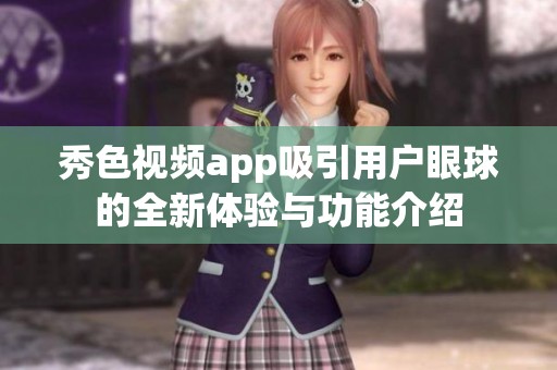 秀色视频app吸引用户眼球的全新体验与功能介绍