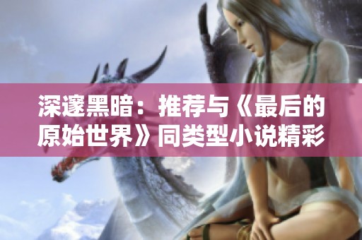 深邃黑暗：推荐与《最后的原始世界》同类型小说精彩作品