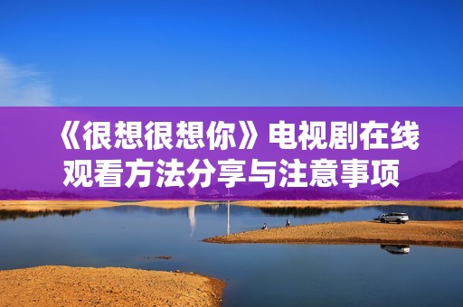 《很想很想你》电视剧在线观看方法分享与注意事项