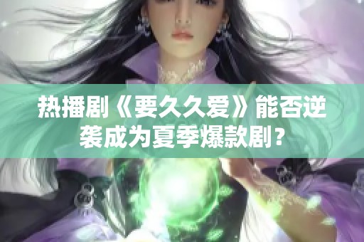 热播剧《要久久爱》能否逆袭成为夏季爆款剧？