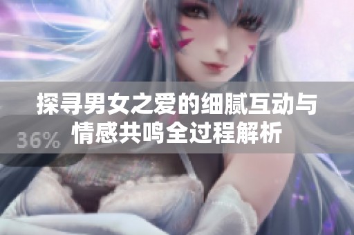 探寻男女之爱的细腻互动与情感共鸣全过程解析