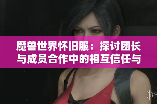 魔兽世界怀旧服：探讨团长与成员合作中的相互信任与理解