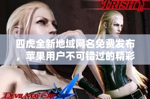 四虎全新地域网名免费发布，苹果用户不可错过的精彩内容