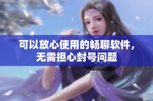 可以放心使用的畅聊软件，无需担心封号问题
