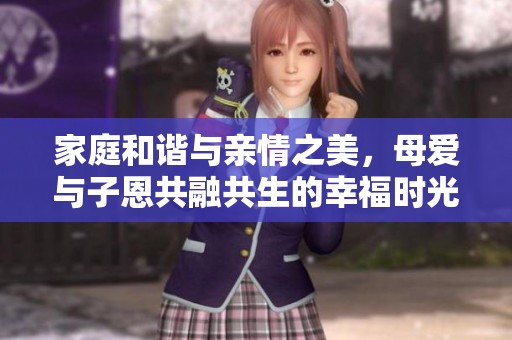 家庭和谐与亲情之美，母爱与子恩共融共生的幸福时光