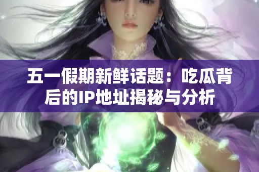 五一假期新鲜话题：吃瓜背后的IP地址揭秘与分析