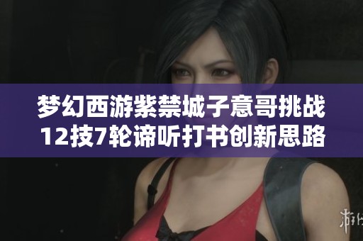 梦幻西游紫禁城子意哥挑战12技7轮谛听打书创新思路分析