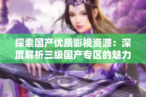 探索国产优质影视资源：深度解析三级国产专区的魅力与特色
