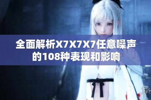 全面解析X7X7X7任意噪声的108种表现和影响