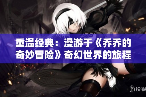 重温经典：漫游于《乔乔的奇妙冒险》奇幻世界的旅程