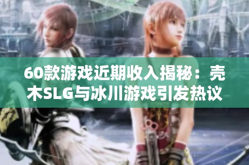 60款游戏近期收入揭秘：壳木SLG与冰川游戏引发热议