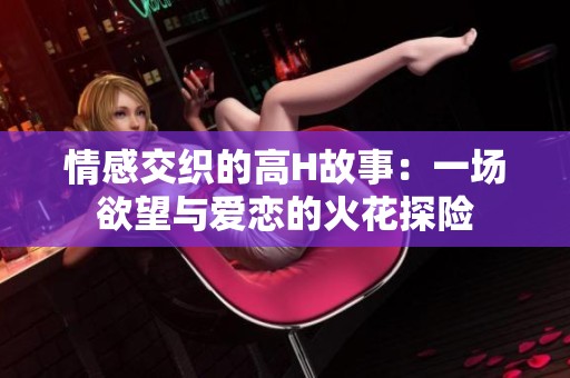 情感交织的高H故事：一场欲望与爱恋的火花探险