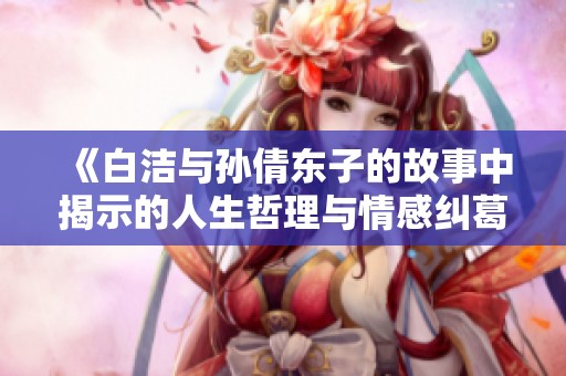 《白洁与孙倩东子的故事中揭示的人生哲理与情感纠葛》