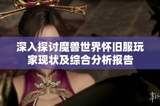深入探讨魔兽世界怀旧服玩家现状及综合分析报告