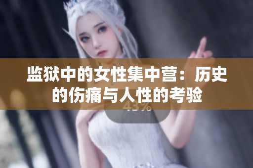 监狱中的女性集中营：历史的伤痛与人性的考验