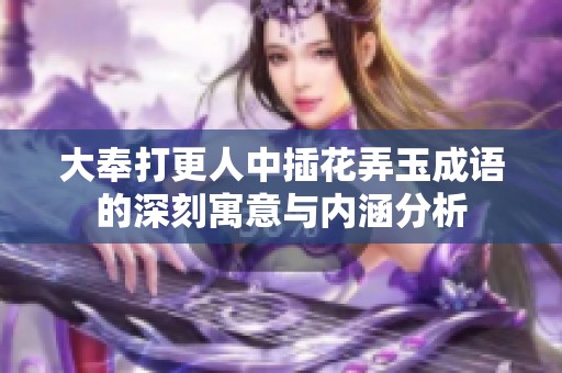 大奉打更人中插花弄玉成语的深刻寓意与内涵分析