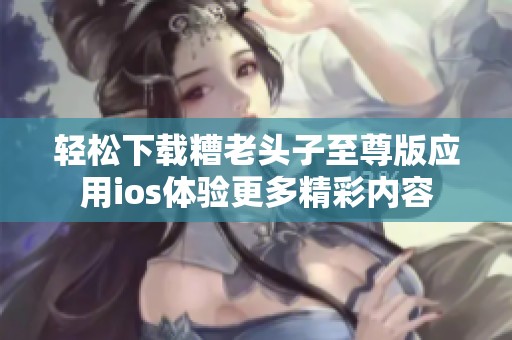 轻松下载糟老头子至尊版应用ios体验更多精彩内容