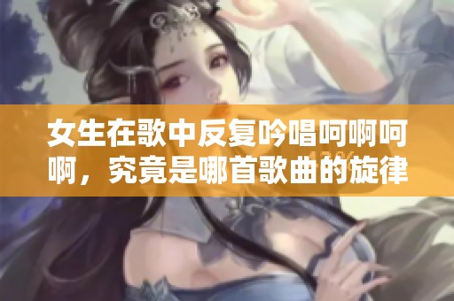 女生在歌中反复吟唱呵啊呵啊，究竟是哪首歌曲的旋律呢