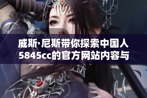 威斯·尼斯带你探索中国人5845cc的官方网站内容与特点