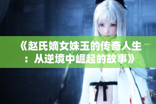 《赵氏嫡女姝玉的传奇人生：从逆境中崛起的故事》