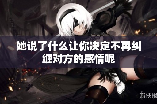她说了什么让你决定不再纠缠对方的感情呢