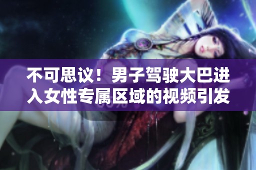 不可思议！男子驾驶大巴进入女性专属区域的视频引发热议
