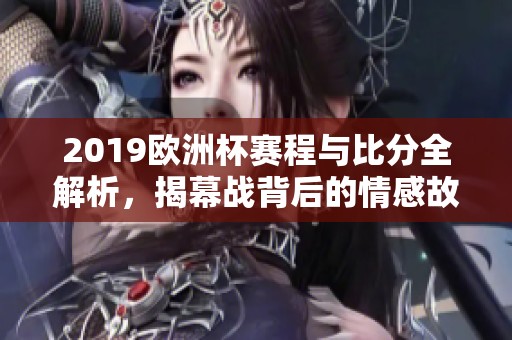 2019欧洲杯赛程与比分全解析，揭幕战背后的情感故事