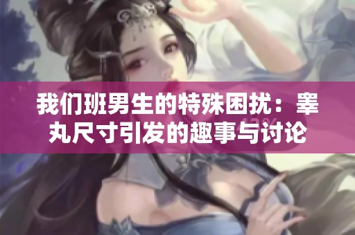 我们班男生的特殊困扰：睾丸尺寸引发的趣事与讨论