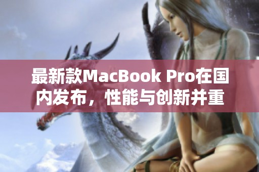最新款MacBook Pro在国内发布，性能与创新并重