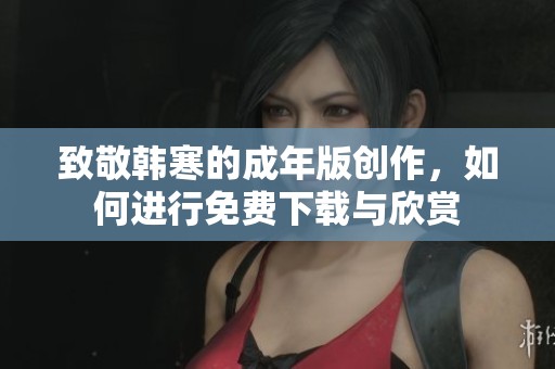 致敬韩寒的成年版创作，如何进行免费下载与欣赏
