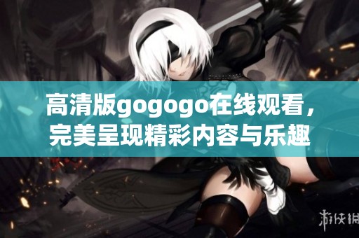 高清版gogogo在线观看，完美呈现精彩内容与乐趣