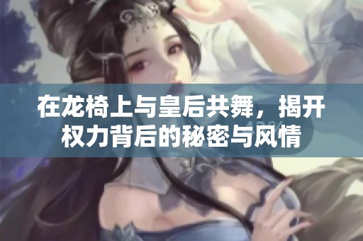 在龙椅上与皇后共舞，揭开权力背后的秘密与风情