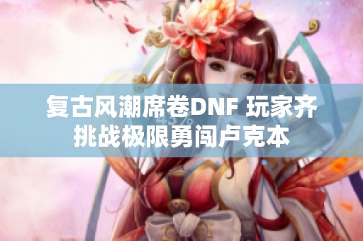 复古风潮席卷DNF 玩家齐挑战极限勇闯卢克本