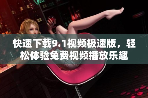 快速下载9.1视频极速版，轻松体验免费视频播放乐趣