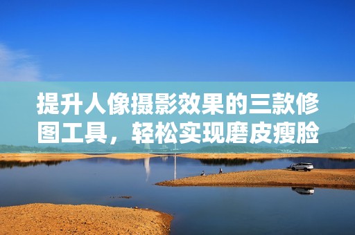 提升人像摄影效果的三款修图工具，轻松实现磨皮瘦脸