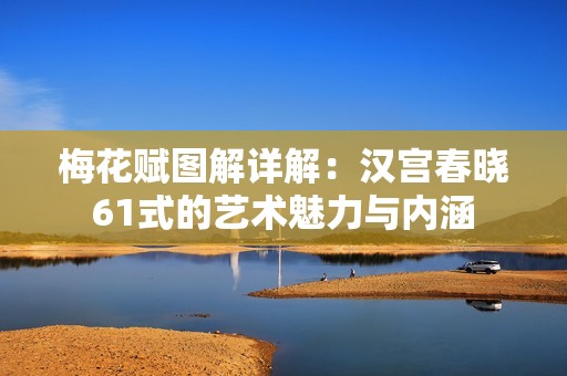 梅花赋图解详解：汉宫春晓61式的艺术魅力与内涵