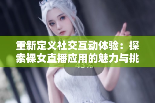 重新定义社交互动体验：探索裸女直播应用的魅力与挑战