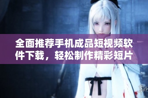 全面推荐手机成品短视频软件下载，轻松制作精彩短片