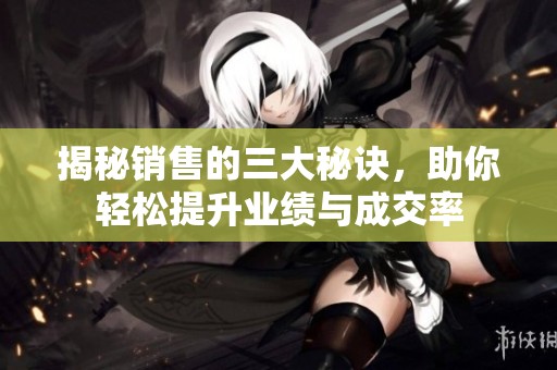 揭秘销售的三大秘诀，助你轻松提升业绩与成交率
