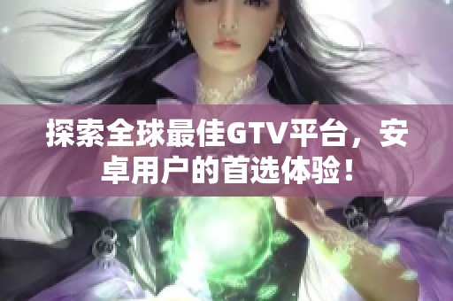 探索全球最佳GTV平台，安卓用户的首选体验！