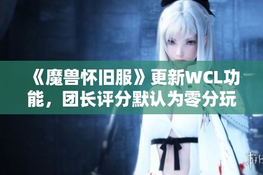 《魔兽怀旧服》更新WCL功能，团长评分默认为零分玩家可选择隐藏