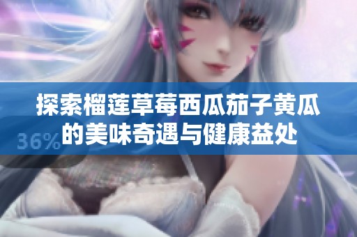 探索榴莲草莓西瓜茄子黄瓜的美味奇遇与健康益处