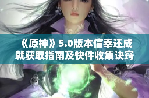 《原神》5.0版本信奉还成就获取指南及快件收集诀窍