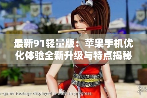最新91轻量版：苹果手机优化体验全新升级与特点揭秘