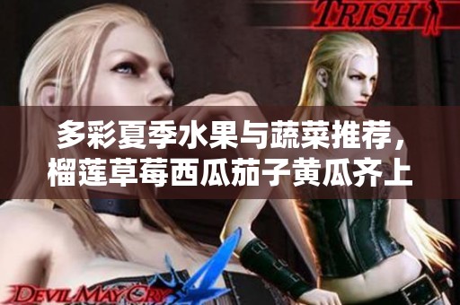 多彩夏季水果与蔬菜推荐，榴莲草莓西瓜茄子黄瓜齐上阵