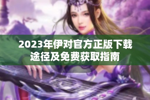 2023年伊对官方正版下载途径及免费获取指南