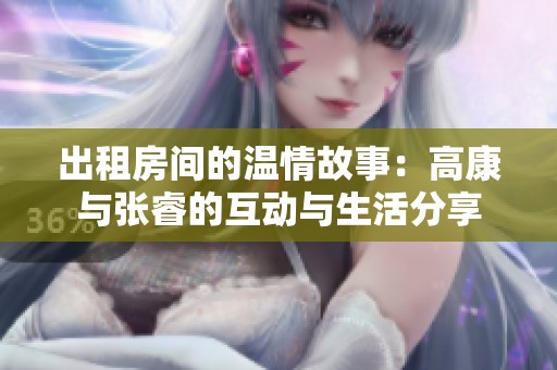 出租房间的温情故事：高康与张睿的互动与生活分享