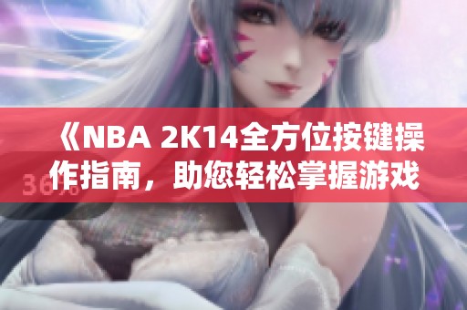 《NBA 2K14全方位按键操作指南，助您轻松掌握游戏技巧》